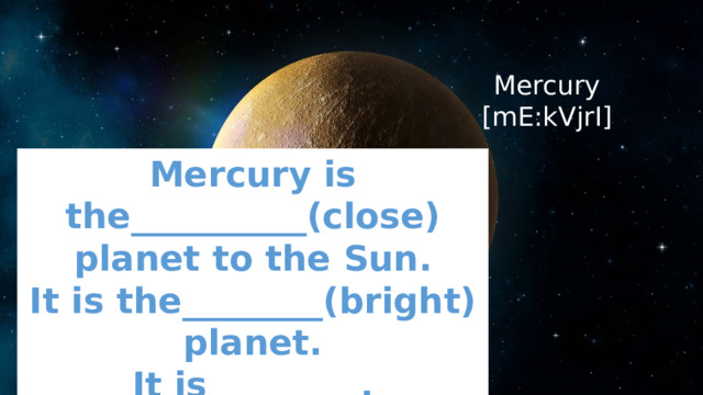 Mercury  [mE:kVjrI] Mercury is the__________(close) planet to the Sun. It is the________(bright) planet. It is ________. It is the ________(small). 