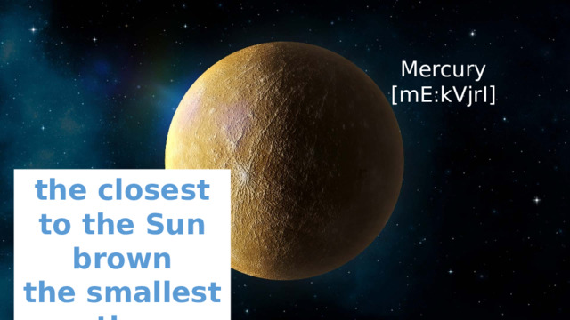 Mercury  [mE:kVjrI] the closest to the Sun  brown the smallest  the brightest 