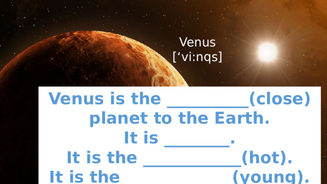 Venus  [‘vi:nqs] Venus is the __________(close) planet to the Earth. It is ________. It is the ____________(hot). It is the _____________(young). 