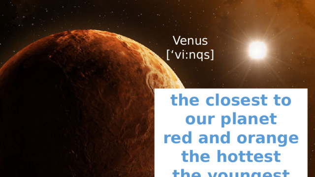 Venus  [‘vi:nqs] the closest to our planet red and orange the hottest the youngest 