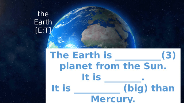 the Earth  [E:T] The Earth is __________(3) planet from the Sun. It is ________. It is __________ (big) than Mercury. 