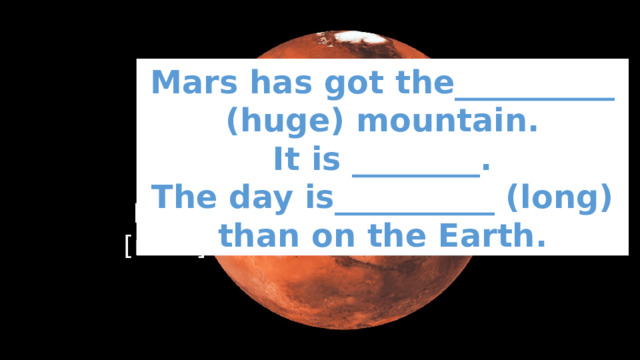 Mars has got the__________ (huge) mountain. It is ________. The day is__________ (long) than on the Earth. Mars  [m Rz ] 