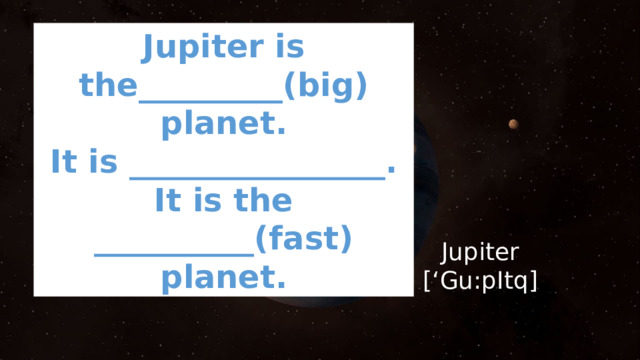 Jupiter is the_________(big) planet. It is ________________. It is the __________(fast) planet. Jupiter [‘Gu:pItq] 
