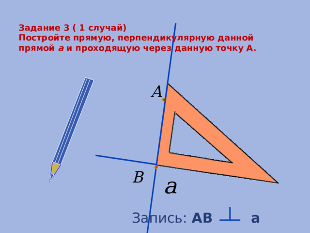  Задание 3 ( 1 случай)  Постройте прямую, перпендикулярную данной прямой a и проходящую через данную точку А.   Запись: АB a 