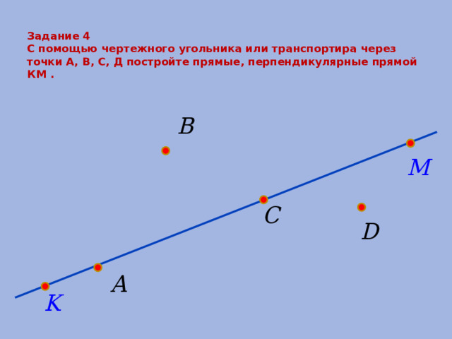 Задание 4  С помощью чертежного угольника или транспортира через точки А, В, С, Д постройте прямые, перпендикулярные прямой КМ .   