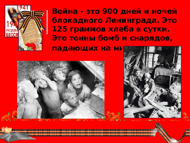 Война - это 900 дней и ночей блокадного Ленинграда. Это 125 граммов хлеба в сутки. Это тонны бомб и снарядов, падающих на мирных людей.  