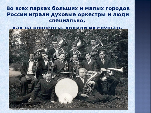Во всех парках больших и малых городов России играли духовые оркестры и люди специально, как на концерты, ходили их слушать . 