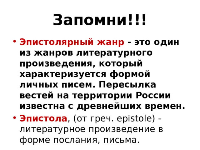 Запомни!!! Эпистолярный жанр  - это один из жанров литературного произведения, который характеризуется формой личных писем. Пересылка вестей на территории России известна с древнейших времен. Эпистола , (от греч. epistole) -литературное произведение в форме послания, письма. 