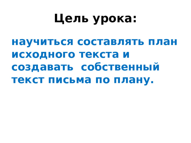 Цель урока: научиться составлять план исходного текста и создавать собственный текст письма по плану.  