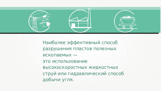 Наиболее эффективный способ разрушения пластов полезных ископаемых — это использование высокоскоростных жидкостных струй или гидравлический способ добычи угля. 