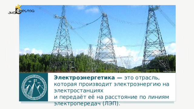 Кирилл Аристов Электроэнергетика — это отрасль, которая производит электроэнергию на электростанциях и передаёт её на расстояние по линиям электропередач (ЛЭП). 