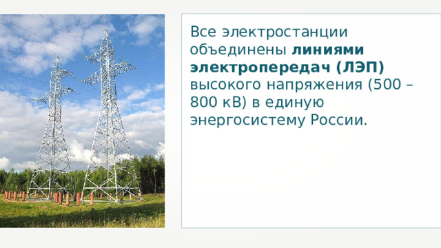 Все электростанции объединены линиями электропередач (ЛЭП) высокого напряжения (500 – 800 кВ) в единую энергосистему России. 