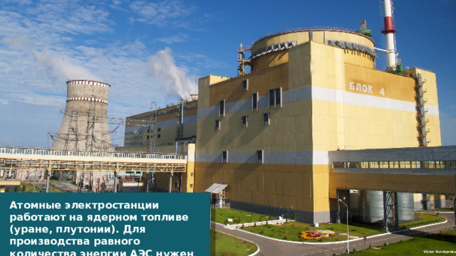 Атомные электростанции работают на ядерном топливе (уране, плутонии). Для производства равного количества энергии АЭС нужен всего 1 кг ядерного топлива . Victor Korniyenko 