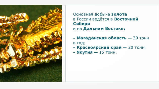 Основная добыча золота  в России ведётся в Восточной Сибири  и на Дальнем Востоке:   – Магаданская область — 30 тонн в год; – Красноярский край — 20 тонн; – Якутия — 15 тонн. 
