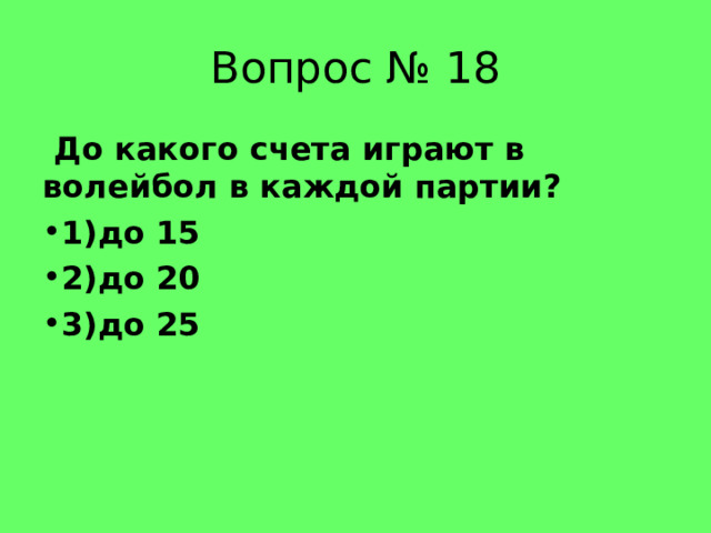 Вопрос № 18  До какого счета играют в волейбол в каждой партии? 1)до 15 2)до 20 3)до 25 