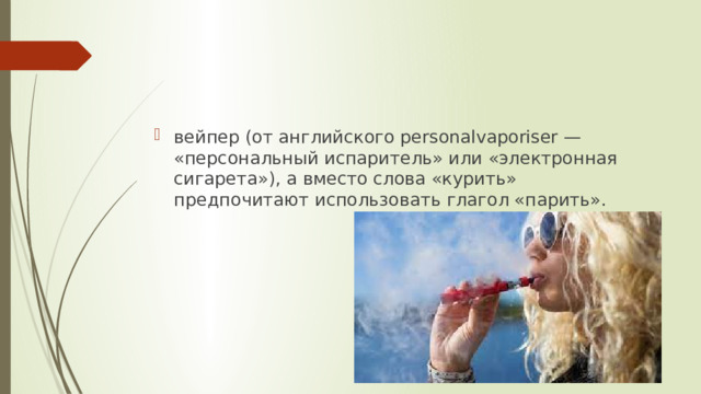 вейпер (от английского personalvaporiser — «персональный испаритель» или «электронная сигарета»), а вместо слова «курить» предпочитают использовать глагол «парить». 