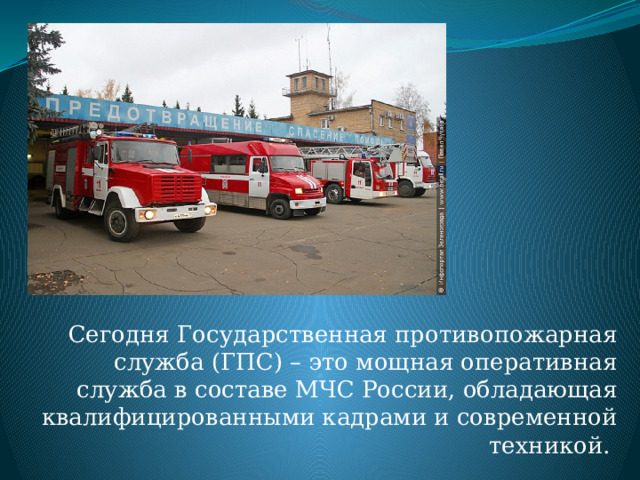  Сегодня Государственная противопожарная служба (ГПС) – это мощная оперативная служба в составе МЧС России, обладающая квалифицированными кадрами и современной техникой. 