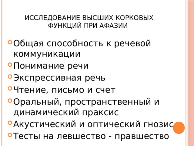  Исследование высших корковых функций при афазии Общая способность к речевой коммуникации Понимание речи Экспрессивная речь Чтение, письмо и счет Оральный, пространственный и динамический праксис Акустический и оптический гнозис Тесты на левшество - правшество 