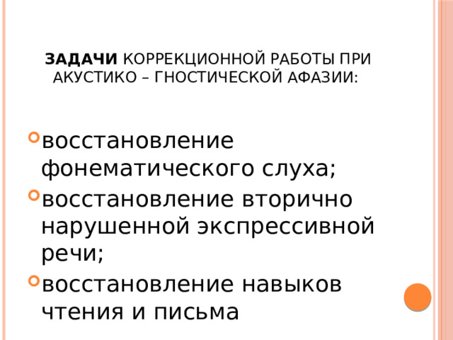  Задачи коррекционной работы при акустико – гностической афазии: восстановление фонематического слуха; восстановление вторично нарушенной экспрессивной речи; восстановление навыков чтения и письма 