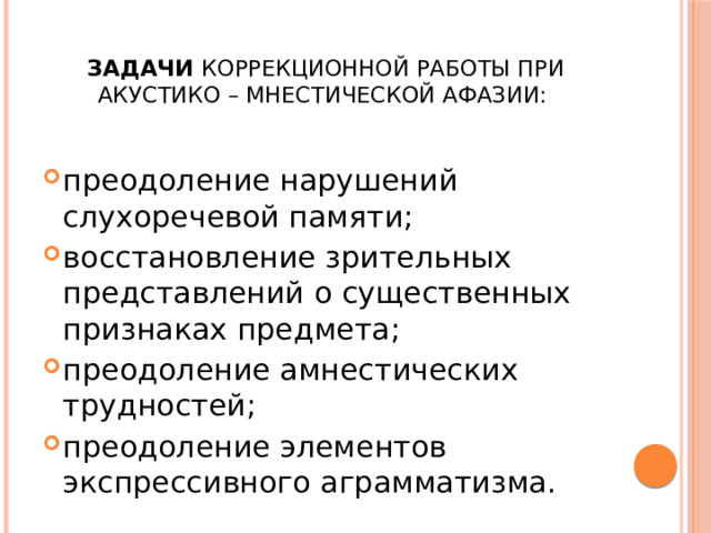  Задачи коррекционной работы при акустико – мнестической афазии: преодоление нарушений слухоречевой памяти; восстановление зрительных представлений о существенных признаках предмета; преодоление амнестических трудностей; преодоление элементов экспрессивного аграмматизма. 