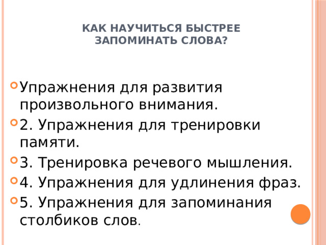  Как научиться быстрее  запоминать слова? Упражнения для развития произвольного внимания. 2. Упражнения для тренировки памяти. 3. Тренировка речевого мышления. 4. Упражнения для удлинения фраз. 5. Упражнения для запоминания столбиков слов . 