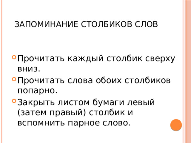  Запоминание столбиков слов Прочитать каждый столбик сверху вниз. Прочитать слова обоих столбиков попарно. Закрыть листом бумаги левый (затем правый) столбик и вспомнить парное слово. 