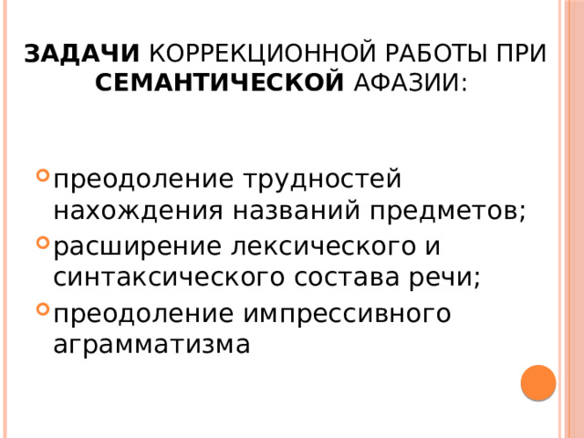  Задачи коррекционной работы при семантической афазии: преодоление трудностей нахождения названий предметов; расширение лексического и синтаксического состава речи; преодоление импрессивного аграмматизма 