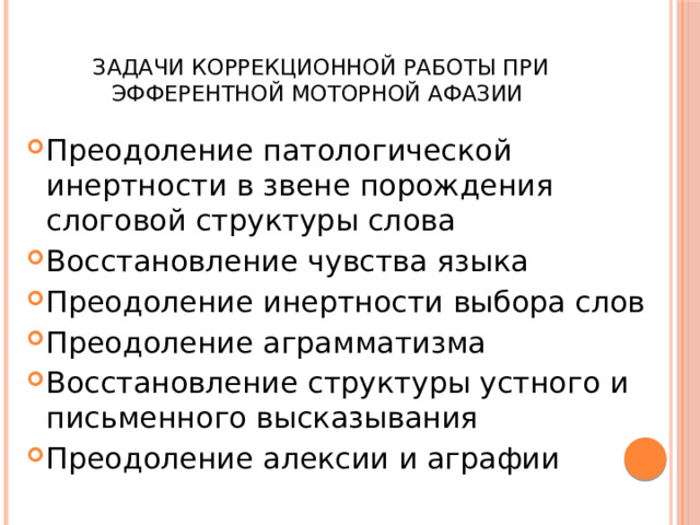  Задачи коррекционной работы при эфферентной моторной афазии Преодоление патологической инертности в звене порождения слоговой структуры слова Восстановление чувства языка Преодоление инертности выбора слов Преодоление аграмматизма Восстановление структуры устного и письменного высказывания Преодоление алексии и аграфии 