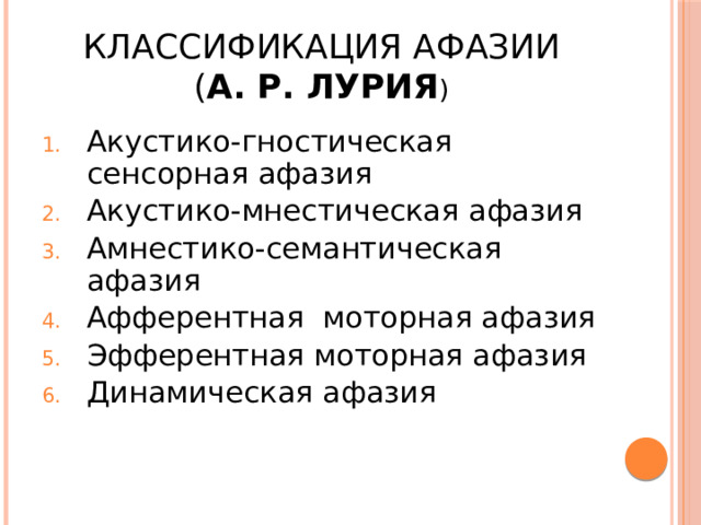 Классификация афазии  ( А. Р. Лурия ) Акустико-гностическая сенсорная афазия Акустико-мнестическая афазия Амнестико-семантическая афазия Афферентная моторная афазия Эфферентная моторная афазия Динамическая афазия 