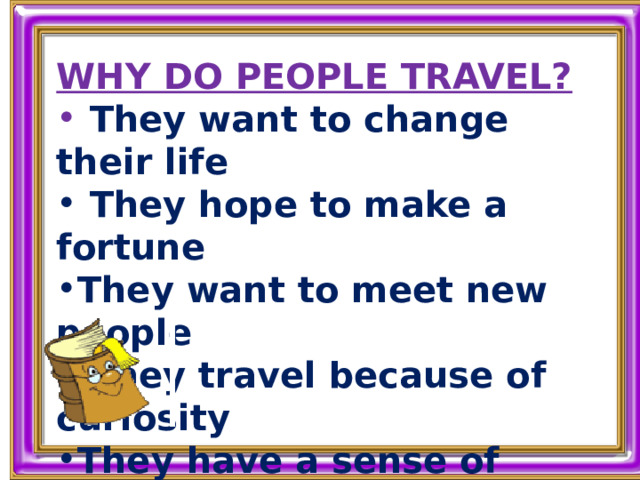 WHY DO PEOPLE TRAVEL?  They want to change their life  They hope to make a fortune They want to meet new people  They travel because of curiosity They have a sense of adventure  