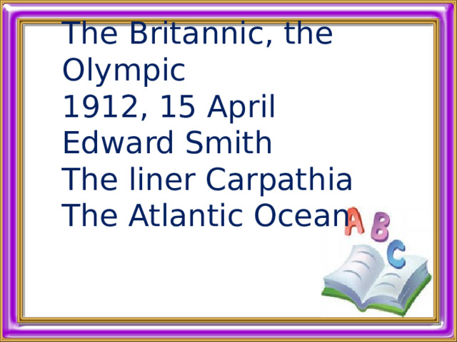 The Britannic, the Olympic 1912, 15 April Edward Smith The liner Carpathia The Atlantic Ocean 