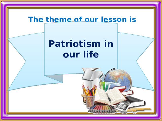 The theme of our lesson is  Patriotism in our life 