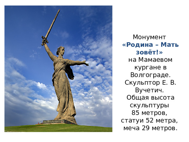 Монумент «Родина – Мать зовёт!» на Мамаевом кургане в Волгограде. Скульптор Е. В. Вучетич. Общая высота скульптуры 85 метров, статуи 52 метра, меча 29 метров. 