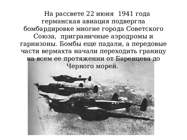  На рассвете 22 июня 1941 года германская авиация подвергла бомбардировке многие города Советского Союза, приграничные аэродромы и гарнизоны. Бомбы еще падали, а передовые части вермахта начали переходить границу на всем ее протяжении от Баренцева до Черного морей. 