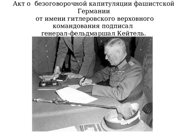 Акт о безоговорочной капитуляции фашистской Германии  от имени гитлеровского верховного командования подписал генерал-фельдмаршал Кейтель. 