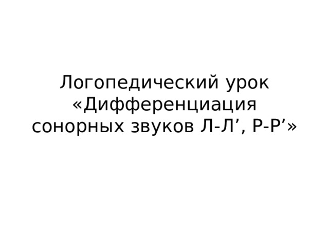 Логопедический урок «Дифференциация сонорных звуков Л-Л ’ , Р-Р ’ » 