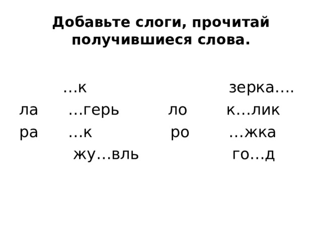 Добавьте слоги, прочитай получившиеся слова.  … к зерка…. ла …герь ло к…лик ра …к ро …жка  жу…вль го…д 