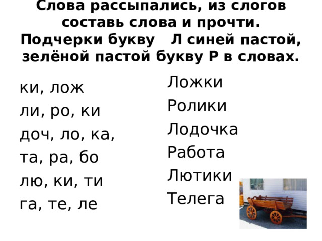 Слова рассыпались, из слогов составь слова и прочти. Подчерки букву Л синей пастой, зелёной пастой букву Р в словах. Ложки Ролики Лодочка Работа Лютики Телега ки, лож ли, ро, ки доч, ло, ка, та, ра, бо лю, ки, ти га, те, ле 