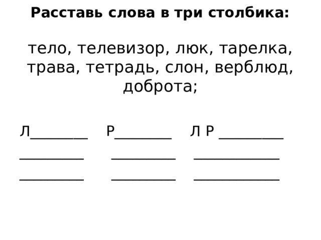 Расставь слова в три столбика:    тело, телевизор, люк, тарелка, трава, тетрадь, слон, верблюд, доброта;   Л_ _______ Р_ _______ Л Р  _ ________ _________ _________ ____________ _________ _________ ____________ 