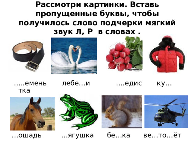 Рассмотри картинки. Вставь пропущенные буквы, чтобы получилось слово подчерки мягкий звук Л, Р в словах . … ..емень лебе…и ….едис ку…тка … ошадь …ягушка бе…ка ве…то…ёт 