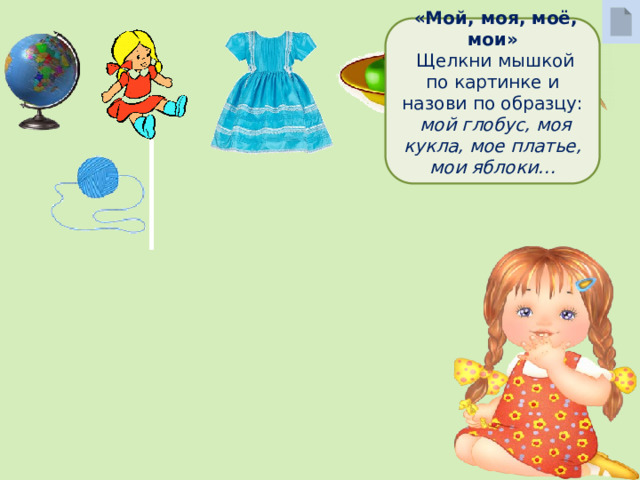  «Мой, моя, моё, мои»  Щелкни мышкой по картинке и назови по образцу: мой глобус, моя кукла, мое платье, мои яблоки…  