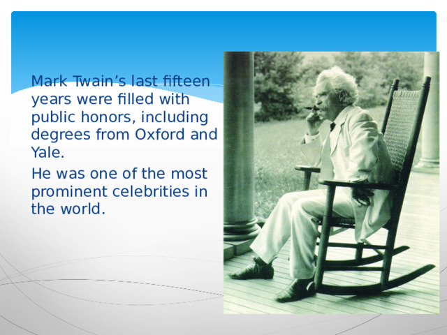 Mark Twain’s last fifteen years were filled with public honors, including degrees from Oxford and Yale. He was one of the most prominent celebrities in the world. 
