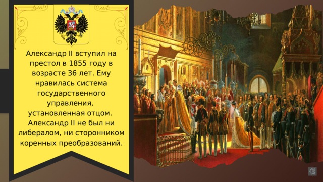 Александр II вступил на престол в 1855 году в возрасте 36 лет. Ему нравилась система государственного управления, установленная отцом. Александр II не был ни либералом, ни сторонником коренных преобразований. 
