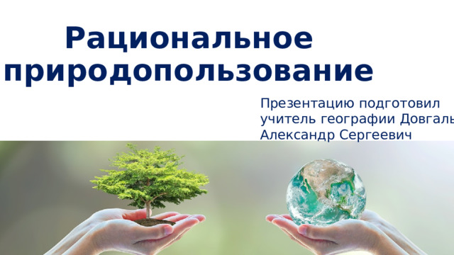 Рациональное природопользование Презентацию подготовил учитель географии Довгаль Александр Сергеевич 