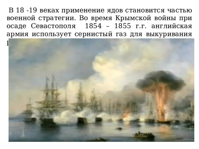  В 18 -19 веках применение ядов становится частью военной стратегии. Во время Крымской войны при осаде Севастополя 1854 – 1855 г.г. английская армия использует сернистый газ для выкуривания русских гарнизонов из инженерных сооружений. 