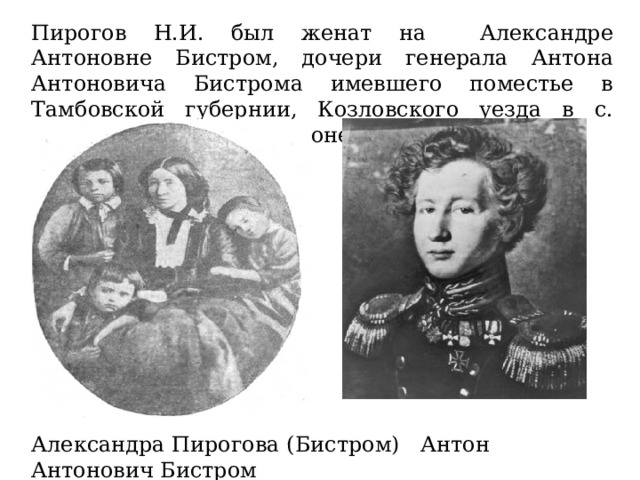 Александра Пирогова (Бистром) Антон Антонович Бистром Пирогов Н.И. был женат на Александре Антоновне Бистром, дочери генерала Антона Антоновича Бистрома имевшего поместье в Тамбовской губернии, Козловского уезда в с. Никольское (где и похоронен). 