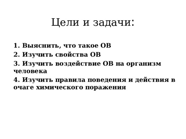 Цели и задачи : 1. Выяснить, что такое ОВ 2. Изучить свойства ОВ 3. Изучить воздействие ОВ на организм человека 4. Изучить правила поведения и действия в очаге химического поражения 