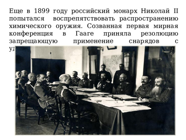 Еще в 1899 году российский монарх Николай II попытался воспрепятствовать распространению химического оружия. Созванная первая мирная конференция в Гааге приняла резолюцию запрещающую применение снарядов с удушающими и вредоносными газами. 