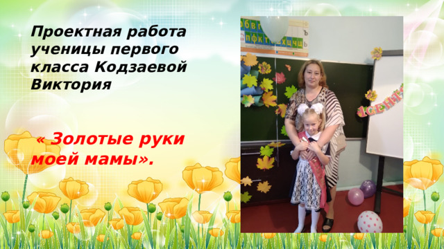 Проектная работа ученицы первого класса Кодзаевой Виктория    « Золотые руки моей мамы». 