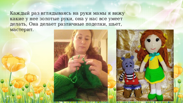 Каждый раз вглядываясь на руки мамы я вижу какие у нее золотые руки, она у нас все умеет делать, Она делает различные поделки, шьет, мастерит. 